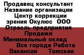 Продавец-консультант › Название организации ­ Центр коррекции зрения Окулюс, ООО › Отрасль предприятия ­ Продажи › Минимальный оклад ­ 25 000 - Все города Работа » Вакансии   . Томская обл.,Кедровый г.